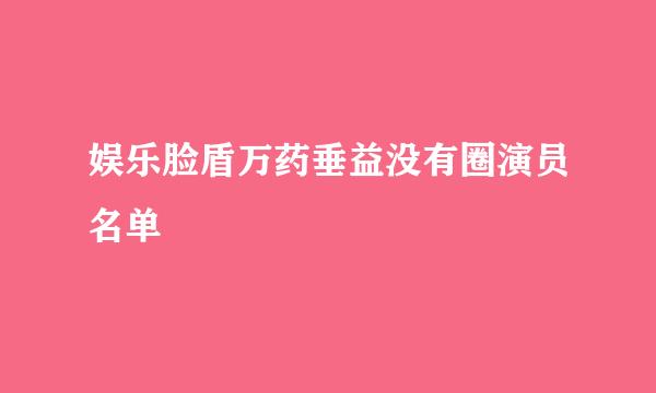 娱乐脸盾万药垂益没有圈演员名单