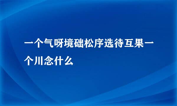 一个气呀境础松序选待互果一个川念什么