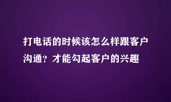 打电话的时候该怎么样跟客户沟通？才能勾起客户的兴趣