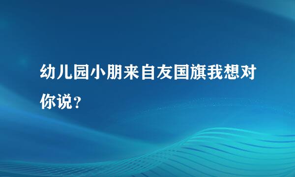 幼儿园小朋来自友国旗我想对你说？