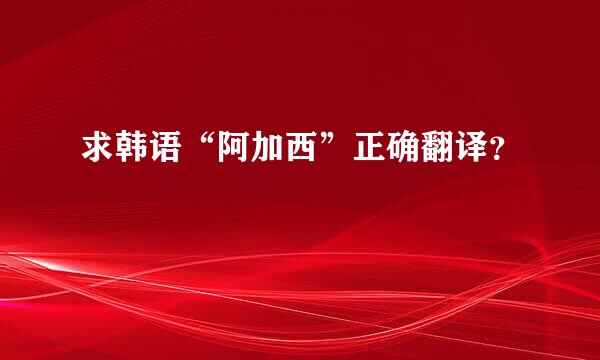 求韩语“阿加西”正确翻译？