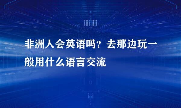 非洲人会英语吗？去那边玩一般用什么语言交流