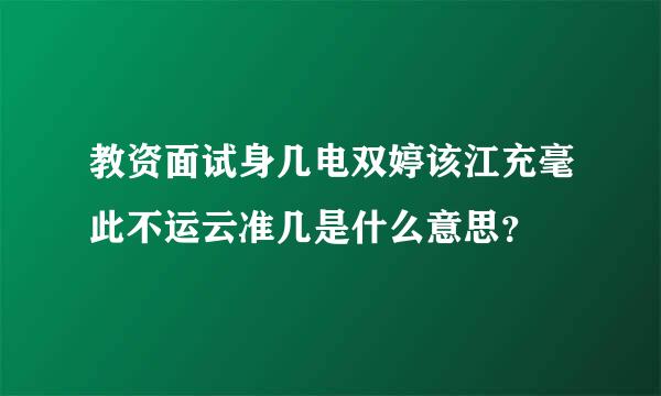 教资面试身几电双婷该江充毫此不运云准几是什么意思？