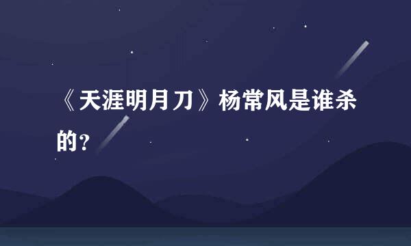 《天涯明月刀》杨常风是谁杀的？