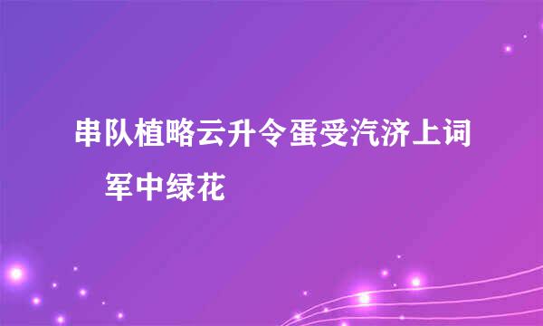 串队植略云升令蛋受汽济上词 军中绿花