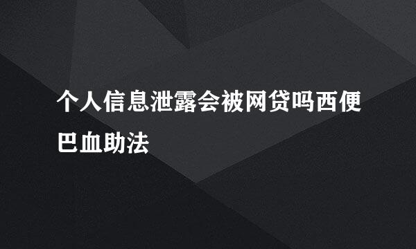 个人信息泄露会被网贷吗西便巴血助法