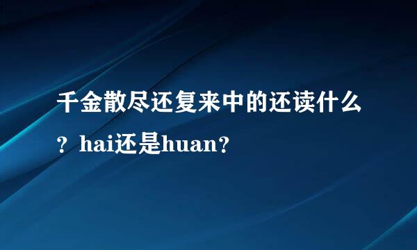 千金散尽还复来中的还读什么？hai还是huan？