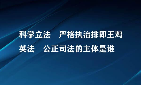 科学立法 严格执治排即王鸡英法 公正司法的主体是谁