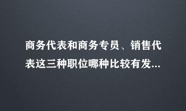 商务代表和商务专员、销售代表这三种职位哪种比较有发展前景。还有待遇怎么样！季