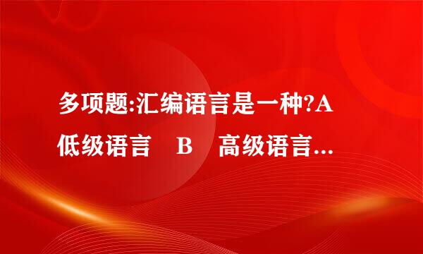 多项题:汇编语言是一种?A 低级语言 B 高级语言 C 程序来自设计语言 D 目标程序