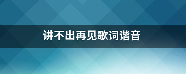 讲不出再见歌词谐万尔足利支却绍音