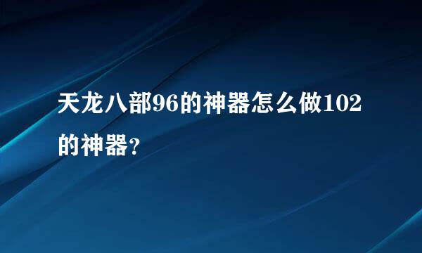 天龙八部96的神器怎么做102的神器？