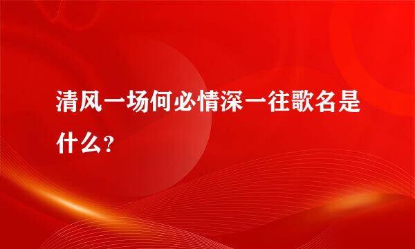 清风一场何必情深一往歌名是什么？