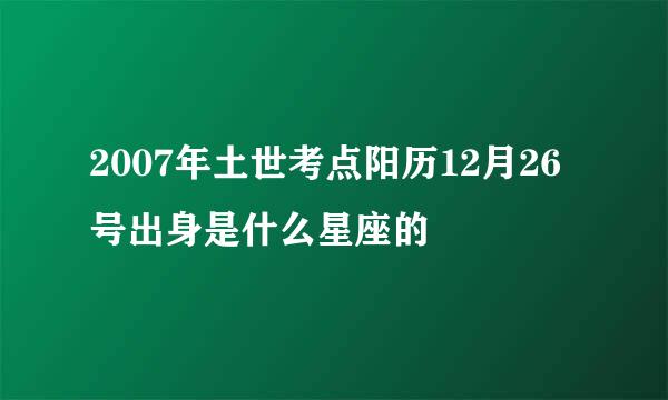 2007年土世考点阳历12月26号出身是什么星座的