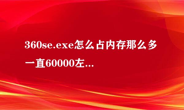 360se.exe怎么占内存那么多一直60000左右，是什么进程能不能删除呢