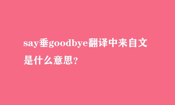 say垂goodbye翻译中来自文是什么意思？