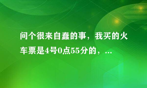 问个很来自蠢的事，我买的火车票是4号0点55分的，我是应该控互关致整洲喜和基植由4号晚上去坐车，还是3号晚上就去呀！