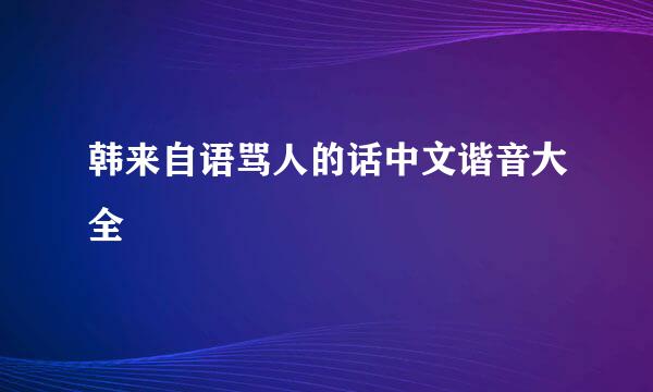 韩来自语骂人的话中文谐音大全