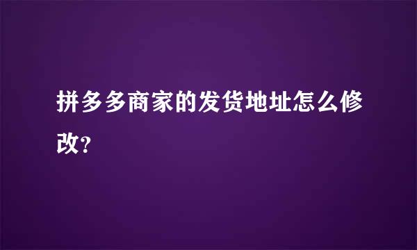 拼多多商家的发货地址怎么修改？