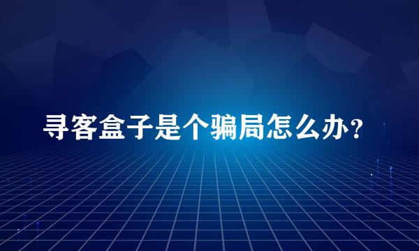 寻客盒子是个骗局怎么办？