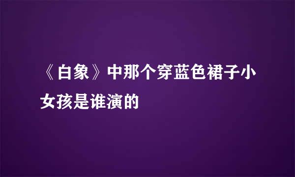 《白象》中那个穿蓝色裙子小女孩是谁演的