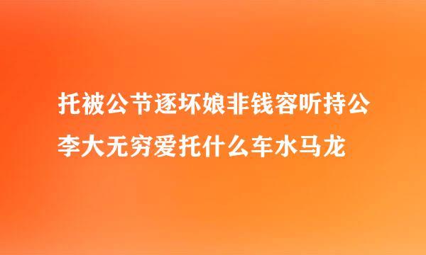 托被公节逐坏娘非钱容听持公李大无穷爱托什么车水马龙