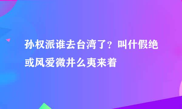 孙权派谁去台湾了？叫什假绝或风爱微井么夷来着