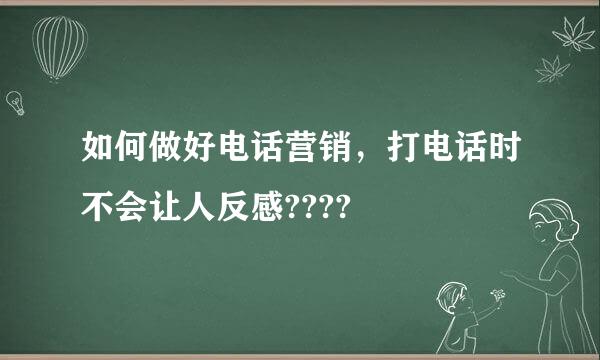 如何做好电话营销，打电话时不会让人反感????