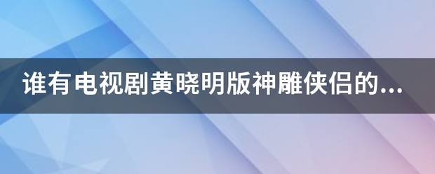 谁有电视剧黄晓明版神雕侠侣的全部演员表