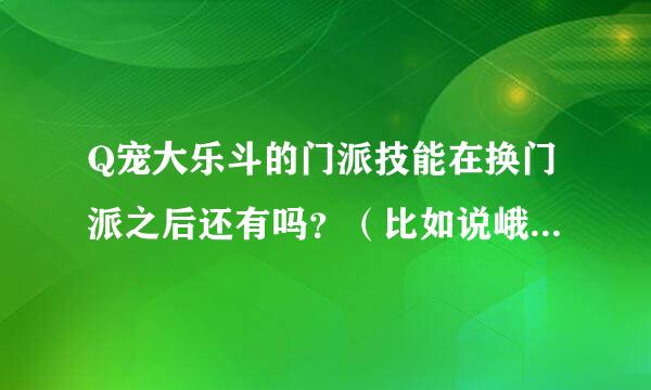 Q宠大乐斗的门派技能在换门派之后还有吗？（比如说峨眉派换成少林，还有峨眉的独门技能吗？）