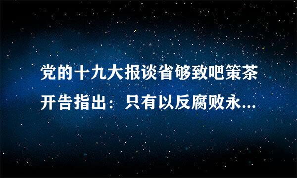 党的十九大报谈省够致吧策茶开告指出：只有以反腐败永远在路上的坚韧和执着，深化标本兼治，保证( )，才能跳出历充结史周期律...