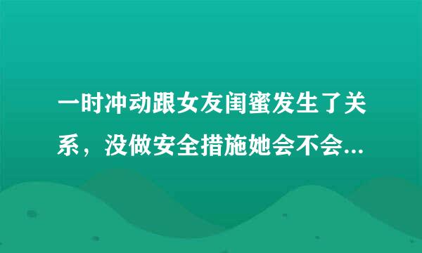 一时冲动跟女友闺蜜发生了关系，没做安全措施她会不会怀孕？我对她没