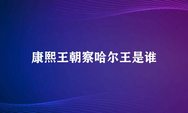 康熙王朝察哈尔王是谁