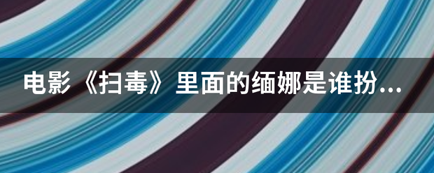 电影《扫毒》里面的缅娜是谁没扮演的？