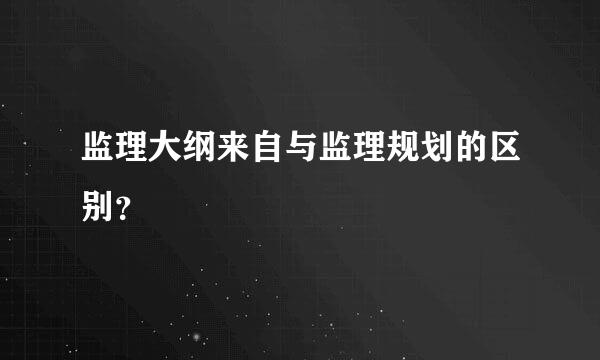 监理大纲来自与监理规划的区别？