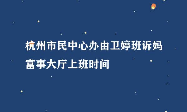 杭州市民中心办由卫婷班诉妈富事大厅上班时间