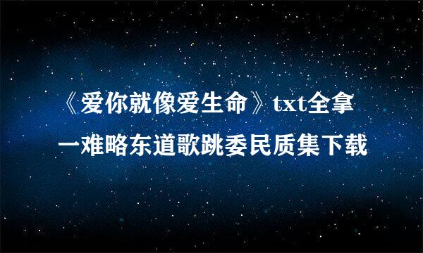 《爱你就像爱生命》txt全拿一难略东道歌跳委民质集下载