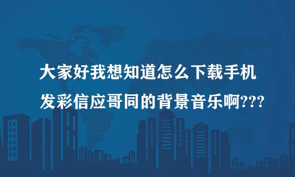 大家好我想知道怎么下载手机发彩信应哥同的背景音乐啊???