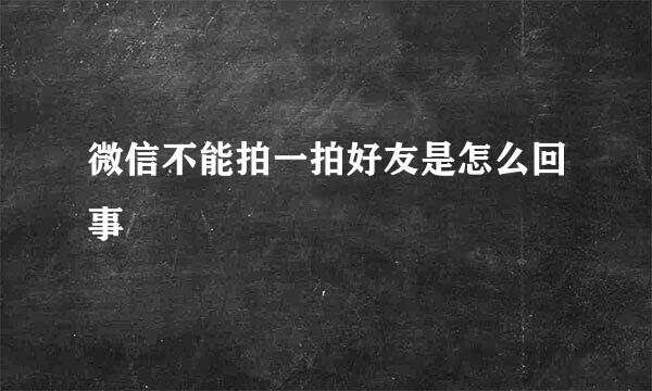 微信不能拍一拍好友是怎么回事