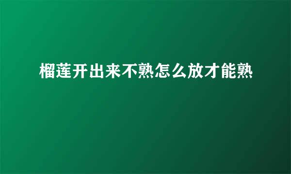 榴莲开出来不熟怎么放才能熟