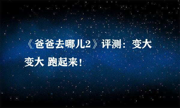 《爸爸去哪儿2》评测：变大 变大 跑起来！