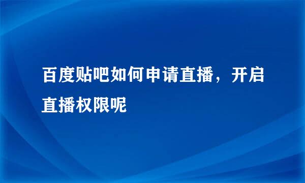 百度贴吧如何申请直播，开启直播权限呢