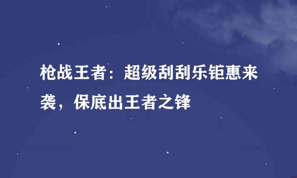 枪战王者：超级刮刮乐钜惠来袭，保底出王者之锋