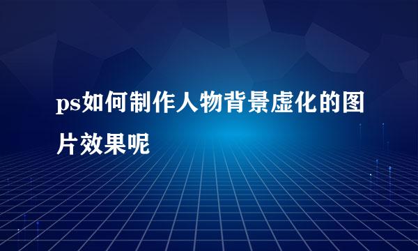 ps如何制作人物背景虚化的图片效果呢