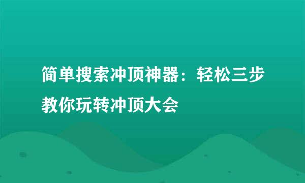 简单搜索冲顶神器：轻松三步教你玩转冲顶大会