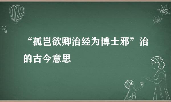 “孤岂欲卿治经为博士邪”治的古今意思