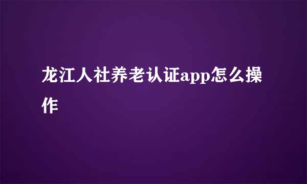 龙江人社养老认证app怎么操作