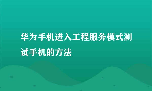 华为手机进入工程服务模式测试手机的方法