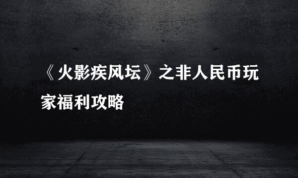 《火影疾风坛》之非人民币玩家福利攻略