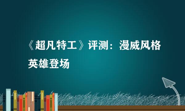 《超凡特工》评测：漫威风格 英雄登场